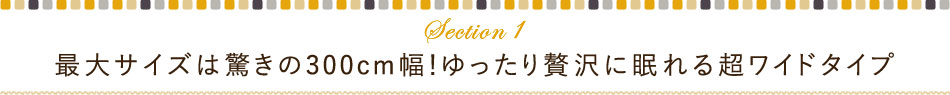 最大サイズは驚きの300cm幅！ゆったり贅沢に眠れる超ワイドタイプ