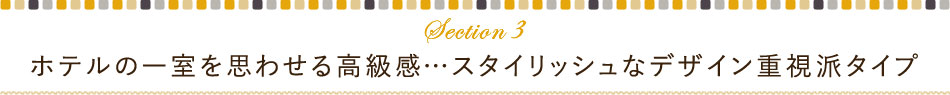 ホテルの一室を思わせる高級感…スタイリッシュなデザイン重視派タイプ