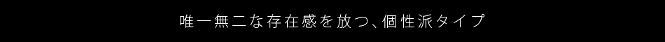 唯一無二な存在感を放つ、個性派タイプ