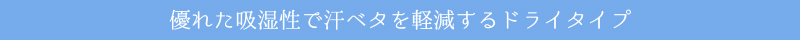 優れた吸湿性で汗ベタを軽減するドライタイプ