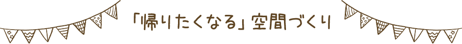 「帰りたくなる」空間づくり