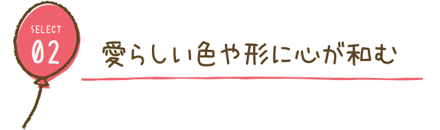 select2. 愛らしい色や形に心が和む