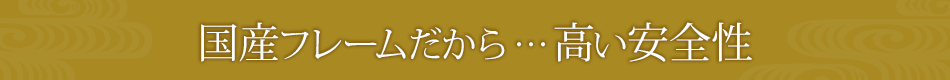 国産フレームだから…高い安全性