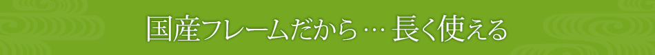 国産フレームだから…長く使える