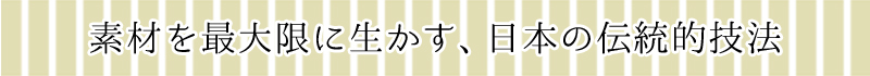 素材を最大限に生かす、日本の伝統的技法