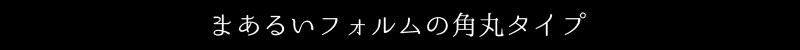 まあるいフォルムの角丸タイプ
