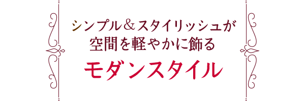 シンプル＆スタイリッシュが空間を軽やかに飾る、モダンスタイル