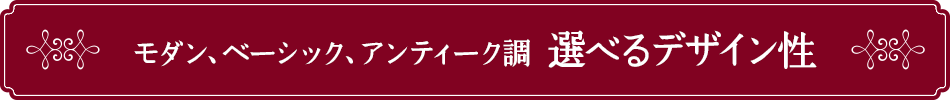 モダン、ベーシック、アンティーク調…選べるデザイン性