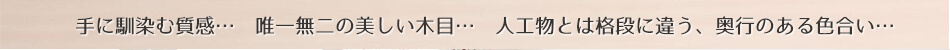 手に馴染む質感...　唯一無二の美しい木目...　人工物とは格段に違う、奥行のある色合い...