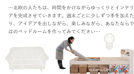 北欧の人たちは、時間をかけながらゆっくりとインテリアを完成させていきます。週末ごとに少しずつ手を加えたり、アイデアを出しながら、楽しみながら、あなたならではのベッドルームを作ってみてください。