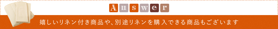 Answer「嬉しいリネン付き商品や、別途リネンを購入できる商品もございます」