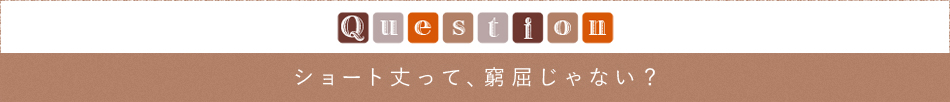 Question「ショート丈って、窮屈じゃない？」