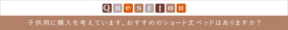 Question「子供用に購入を考えています。おすすめのショート丈ベッドはありますか？」